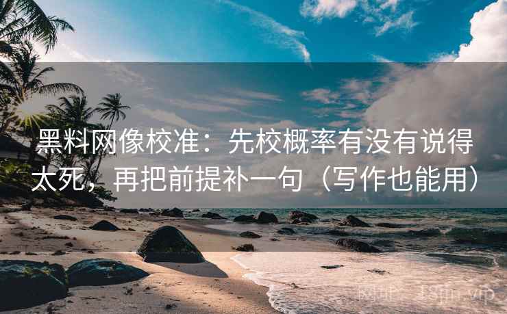 黑料网像校准:先校概率有没有说得太死,再把前提补一句(写作也能用) 第2张 黑料网像校准:先校概率有没有说得太死,再把前提补一句(写作也能用) 第2张