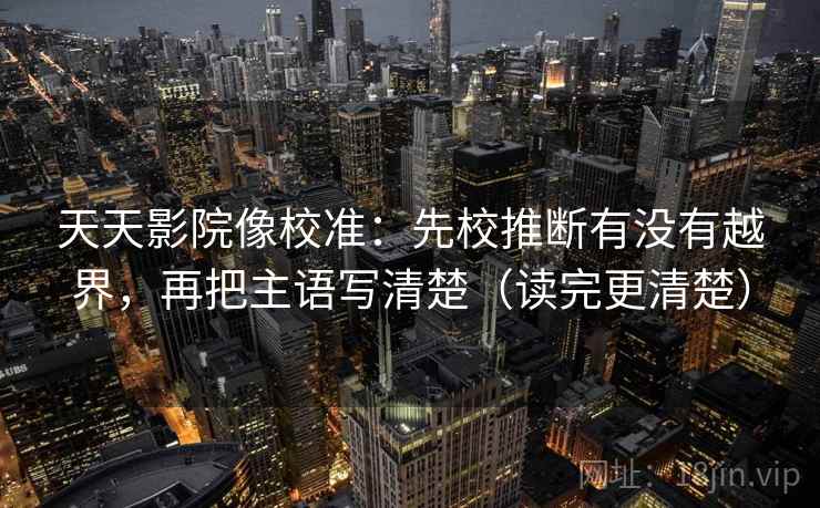 天天影院像校准:先校推断有没有越界,再把主语写清楚(读完更清楚) 第2张 天天影院像校准:先校推断有没有越界,再把主语写清楚(读完更清楚) 第2张