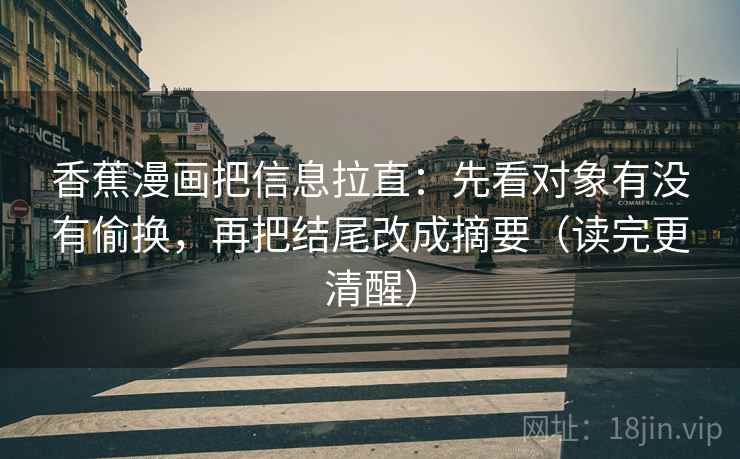 香蕉漫画把信息拉直:先看对象有没有偷换,再把结尾改成摘要(读完更清醒) 第2张 香蕉漫画把信息拉直:先看对象有没有偷换,再把结尾改成摘要(读完更清醒) 第2张