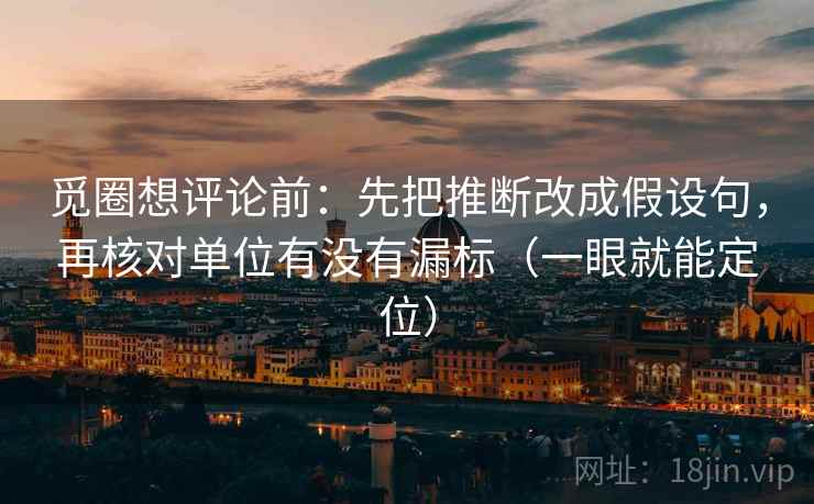 觅圈想评论前：先把推断改成假设句，再核对单位有没有漏标（一眼就能定位）