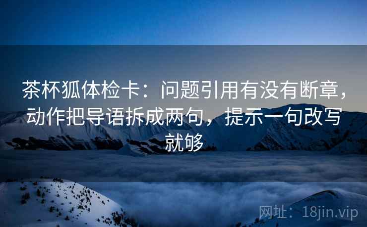 茶杯狐体检卡：问题引用有没有断章，动作把导语拆成两句，提示一句改写就够  第2张