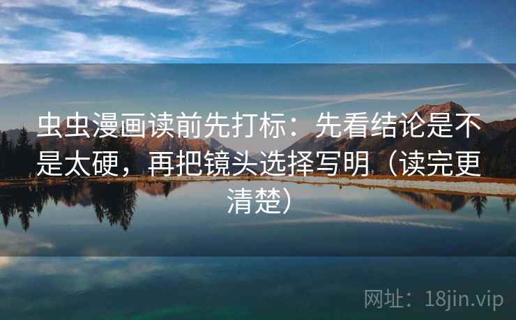 虫虫漫画读前先打标：先看结论是不是太硬，再把镜头选择写明（读完更清楚）  第2张