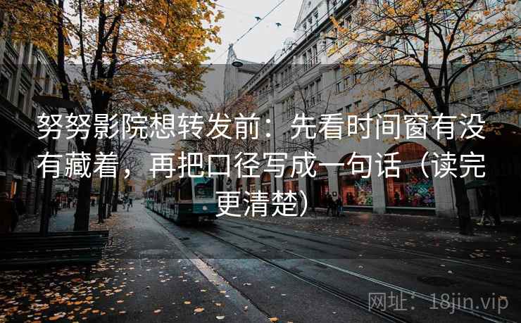 努努影院想转发前:先看时间窗有没有藏着,再把口径写成一句话(读完更清楚) 第2张 努努影院想转发前:先看时间窗有没有藏着,再把口径写成一句话(读完更清楚) 第2张