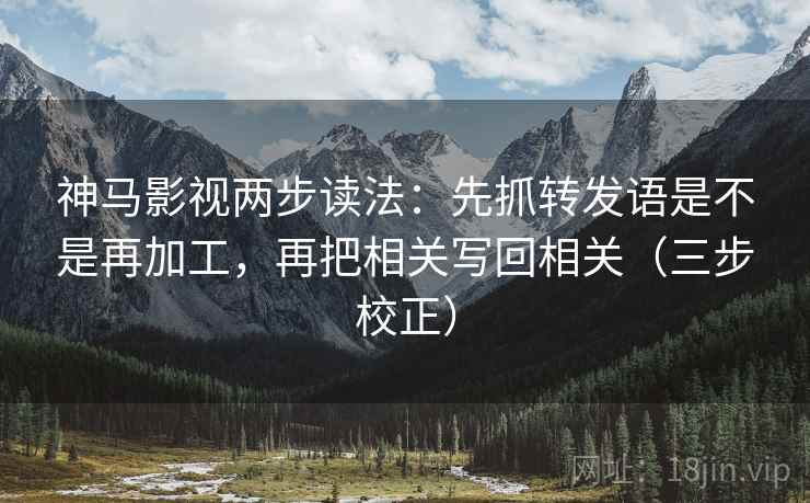 神马影视两步读法：先抓转发语是不是再加工，再把相关写回相关（三步校正）  第2张