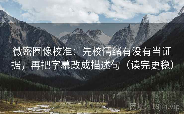 微密圈像校准：先校情绪有没有当证据，再把字幕改成描述句（读完更稳）