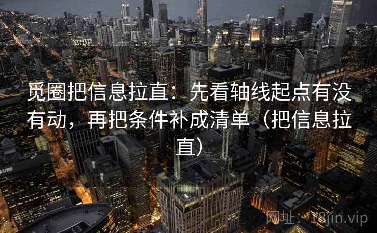 觅圈把信息拉直：先看轴线起点有没有动，再把条件补成清单（把信息拉直）  第1张
