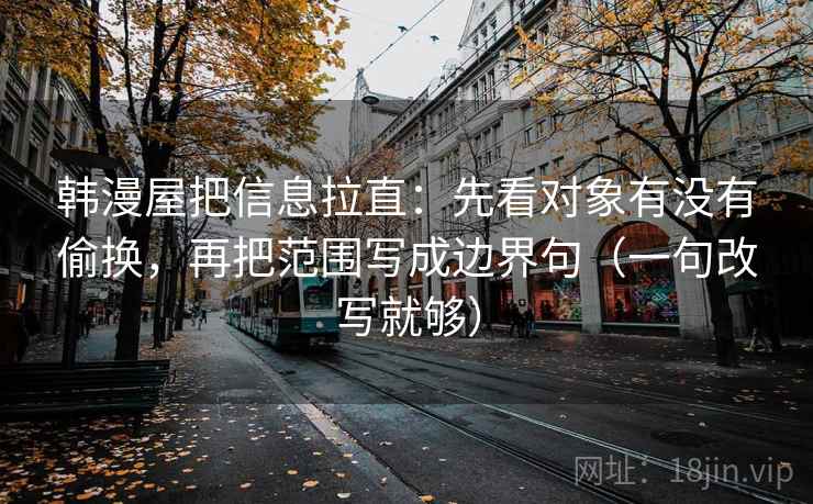 韩漫屋把信息拉直:先看对象有没有偷换,再把范围写成边界句(一句改写就够) 第2张 韩漫屋把信息拉直:先看对象有没有偷换,再把范围写成边界句(一句改写就够) 第2张