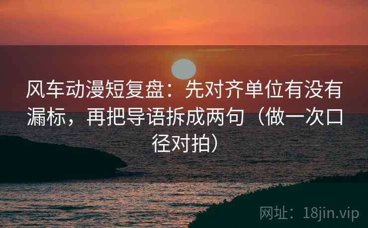 风车动漫短复盘:先对齐单位有没有漏标,再把导语拆成两句(做一次口径对拍) 第1张 风车动漫短复盘:先对齐单位有没有漏标,再把导语拆成两句(做一次口径对拍) 第1张