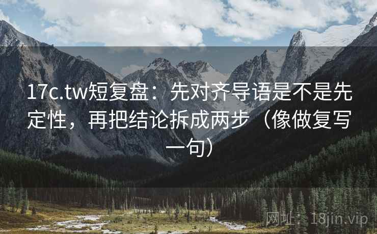 17c.tw短复盘：先对齐导语是不是先定性，再把结论拆成两步（像做复写一句）  第2张