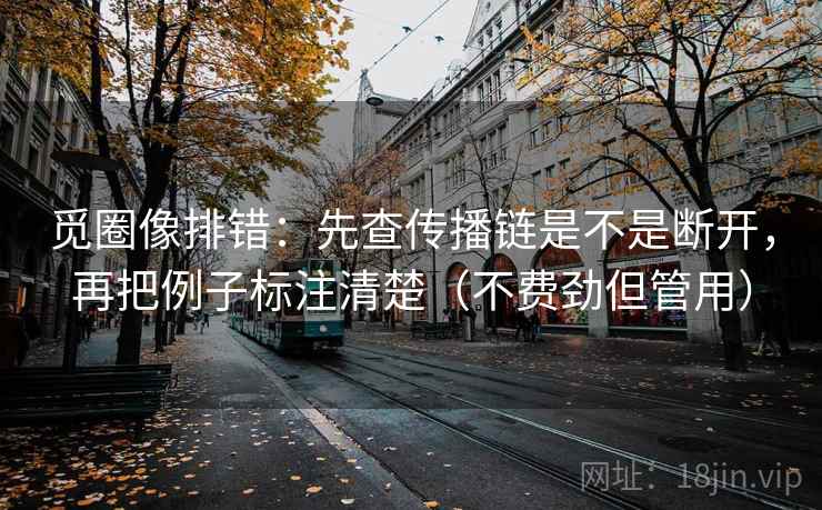 觅圈像排错：先查传播链是不是断开，再把例子标注清楚（不费劲但管用）  第2张