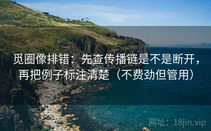 觅圈像排错：先查传播链是不是断开，再把例子标注清楚（不费劲但管用）  第1张
