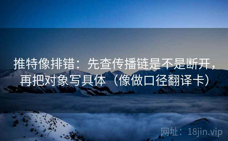 推特像排错：先查传播链是不是断开，再把对象写具体（像做口径翻译卡）  第2张