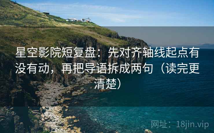 星空影院短复盘：先对齐轴线起点有没有动，再把导语拆成两句（读完更清楚）  第2张
