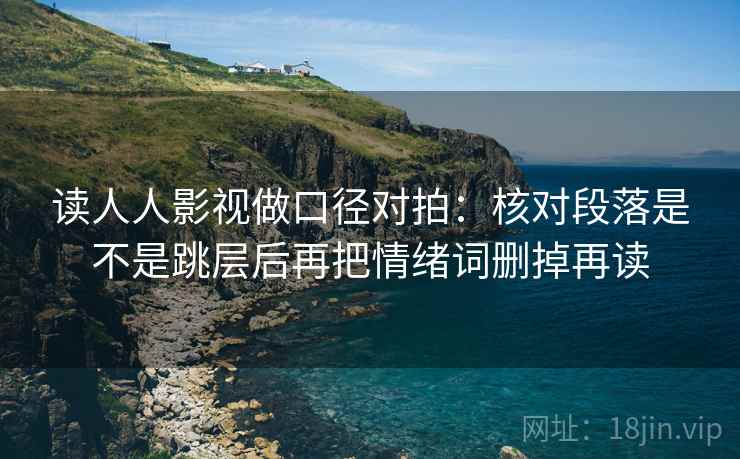 读人人影视做口径对拍：核对段落是不是跳层后再把情绪词删掉再读  第1张