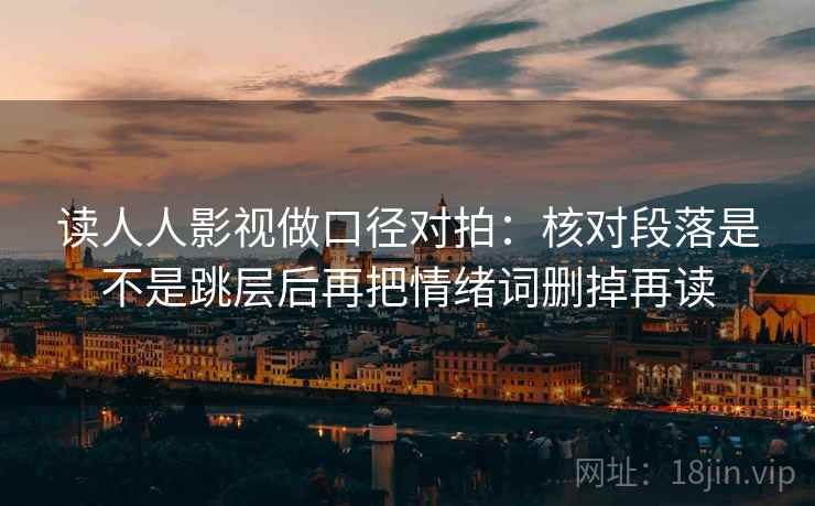 读人人影视做口径对拍：核对段落是不是跳层后再把情绪词删掉再读  第2张