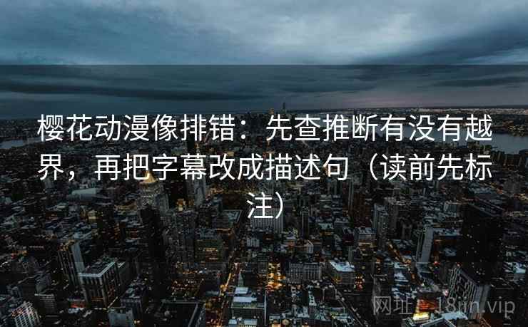 樱花动漫像排错：先查推断有没有越界，再把字幕改成描述句（读前先标注）  第2张