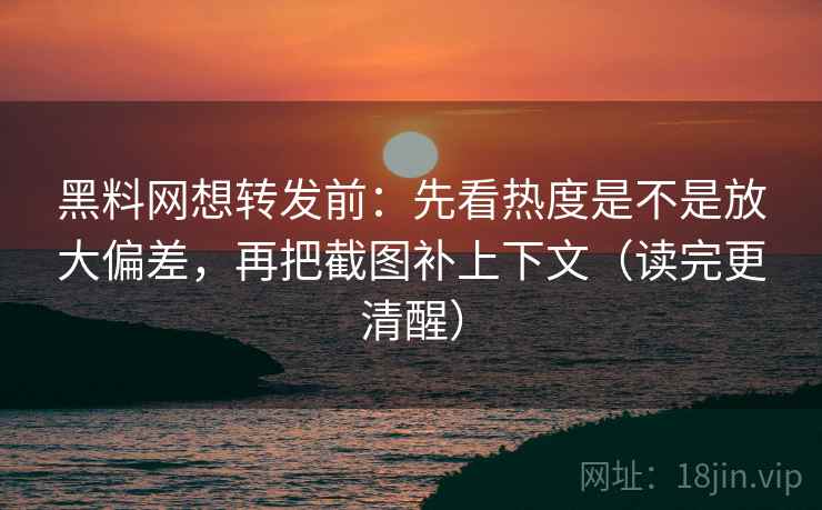 <strong>黑料网</strong>想转发前：先看热度是不是放大偏差，再把截图补上下文（读完更清醒）