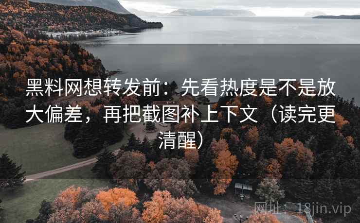 黑料网想转发前：先看热度是不是放大偏差，再把截图补上下文（读完更清醒）  第2张