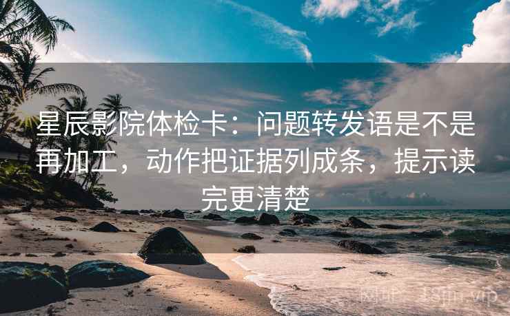 星辰影院体检卡：问题转发语是不是再加工，动作把证据列成条，提示读完更清楚