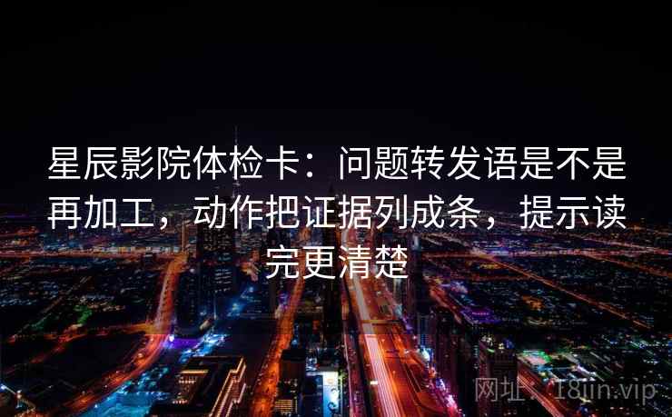 星辰影院体检卡：问题转发语是不是再加工，动作把证据列成条，提示读完更清楚  第2张