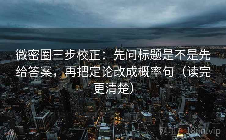 微密圈三步校正:先问标题是不是先给答案,再把定论改成概率句(读完更清楚) 第2张 微密圈三步校正:先问标题是不是先给答案,再把定论改成概率句(读完更清楚) 第2张