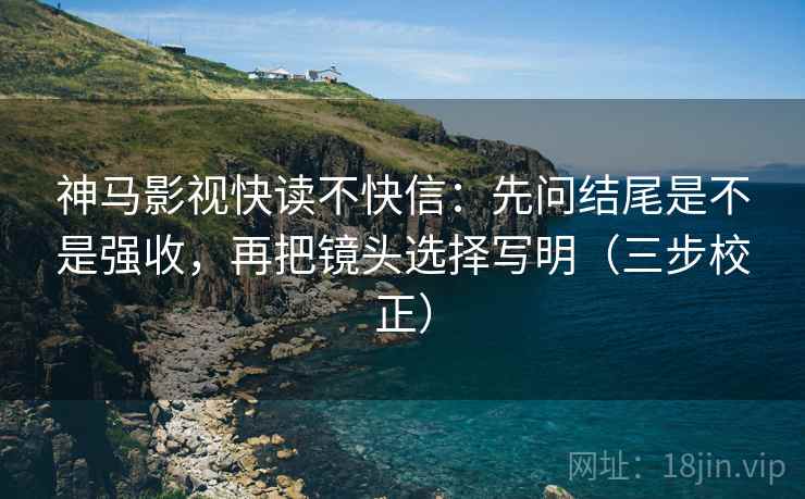 神马影视快读不快信:先问结尾是不是强收,再把镜头选择写明(三步校正) 第1张 神马影视快读不快信:先问结尾是不是强收,再把镜头选择写明(三步校正) 第1张