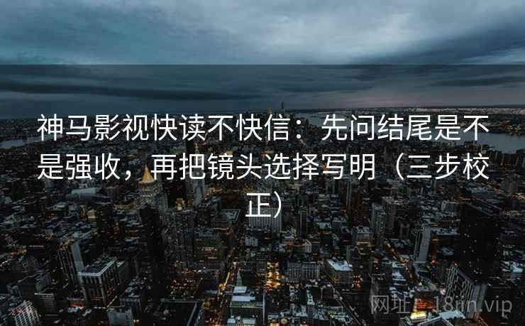 神马影视快读不快信:先问结尾是不是强收,再把镜头选择写明(三步校正) 第2张 神马影视快读不快信:先问结尾是不是强收,再把镜头选择写明(三步校正) 第2张