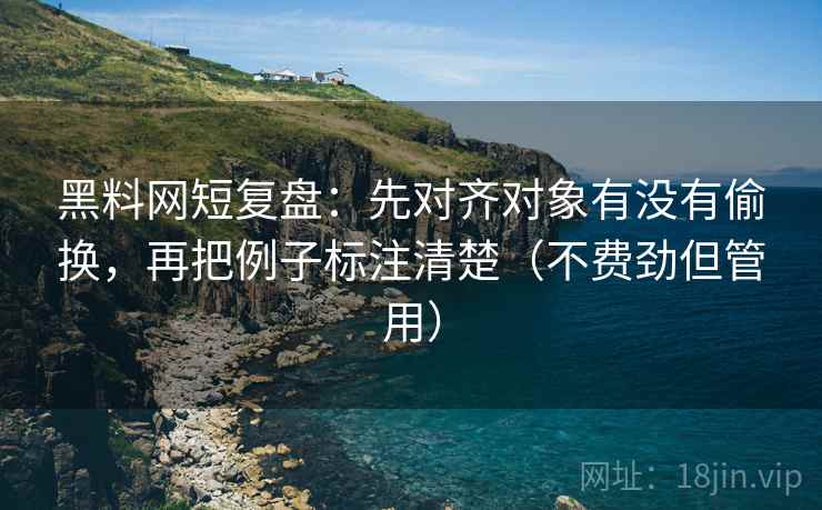 <strong>黑料网</strong>短复盘：先对齐对象有没有偷换，再把例子标注清楚（不费劲但管用）
