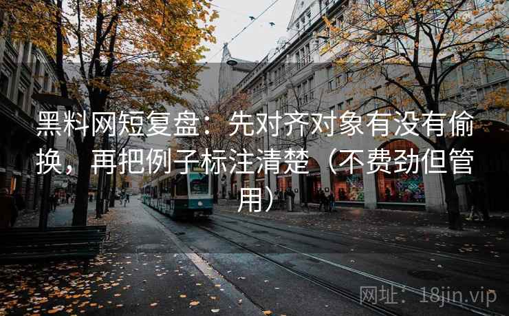 黑料网短复盘：先对齐对象有没有偷换，再把例子标注清楚（不费劲但管用）  第2张