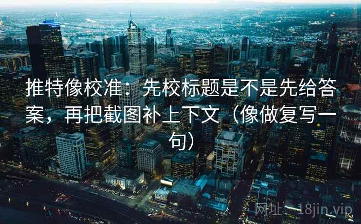 推特像校准：先校标题是不是先给答案，再把截图补上下文（像做复写一句）  第1张