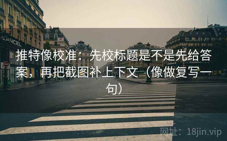 推特像校准：先校标题是不是先给答案，再把截图补上下文（像做复写一句）  第2张