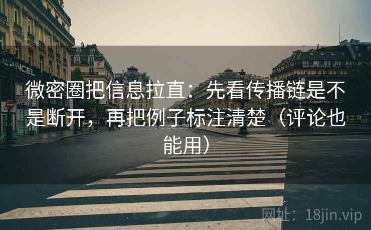 微密圈把信息拉直：先看传播链是不是断开，再把例子标注清楚（评论也能用）  第1张