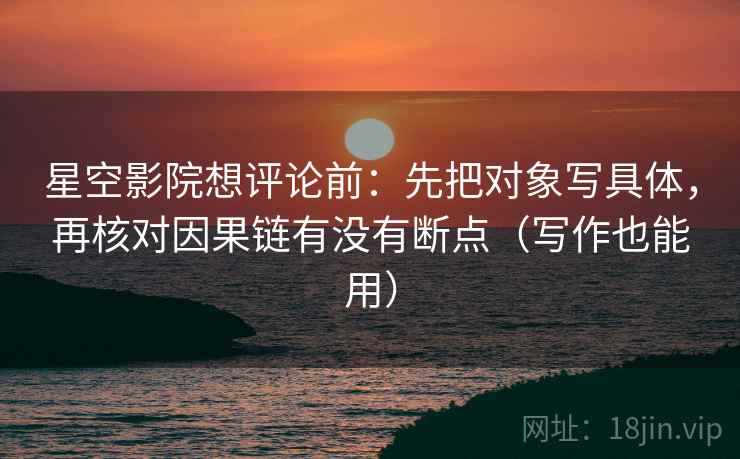 星空影院想评论前：先把对象写具体，再核对因果链有没有断点（写作也能用）  第2张