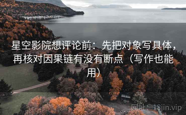 星空影院想评论前：先把对象写具体，再核对因果链有没有断点（写作也能用）  第1张