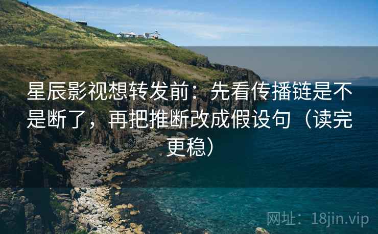 星辰影视想转发前:先看传播链是不是断了,再把推断改成假设句(读完更稳) 第2张 星辰影视想转发前:先看传播链是不是断了,再把推断改成假设句(读完更稳) 第2张